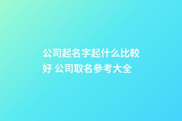公司起名字起什么比較好 公司取名參考大全
